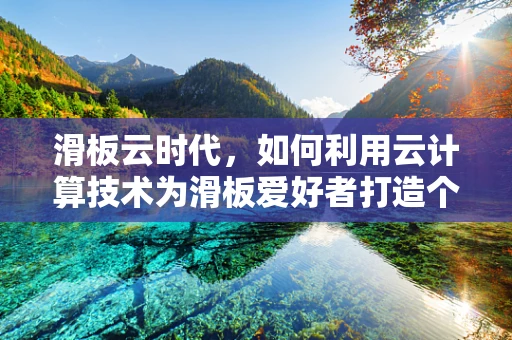 滑板云时代，如何利用云计算技术为滑板爱好者打造个性化训练平台？