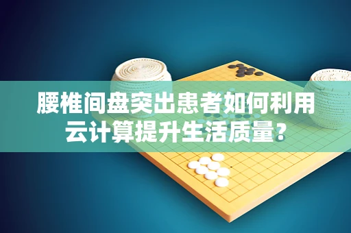 腰椎间盘突出患者如何利用云计算提升生活质量？