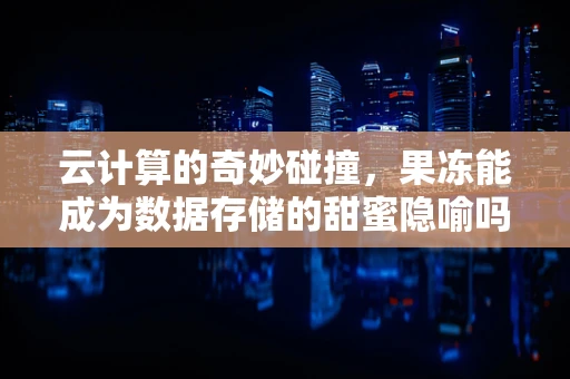 云计算的奇妙碰撞，果冻能成为数据存储的甜蜜隐喻吗？