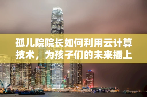 孤儿院院长如何利用云计算技术，为孩子们的未来插上翅膀？