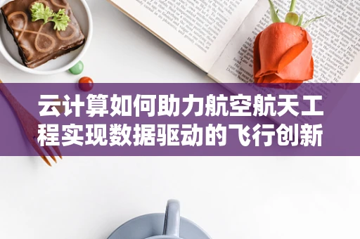 云计算如何助力航空航天工程实现数据驱动的飞行创新？