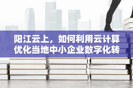 阳江云上，如何利用云计算优化当地中小企业数字化转型？