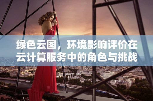 绿色云图，环境影响评价在云计算服务中的角色与挑战