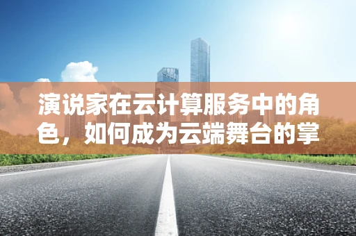 演说家在云计算服务中的角色，如何成为云端舞台的掌控者？