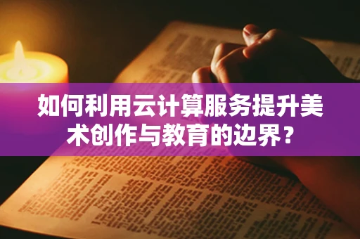如何利用云计算服务提升美术创作与教育的边界？