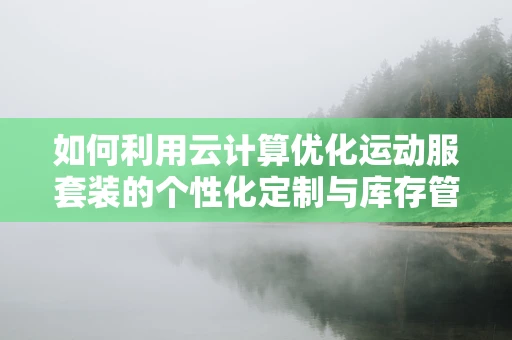 如何利用云计算优化运动服套装的个性化定制与库存管理？