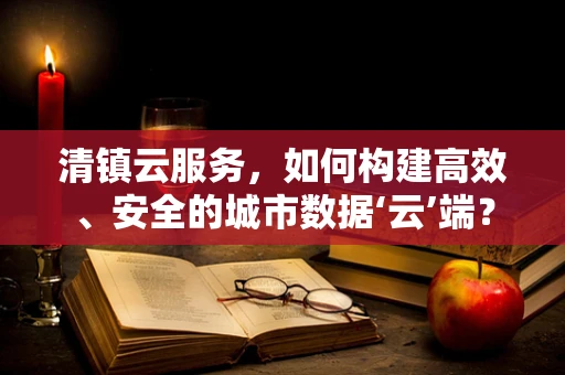 清镇云服务，如何构建高效、安全的城市数据‘云’端？