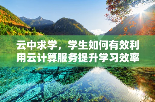 云中求学，学生如何有效利用云计算服务提升学习效率？