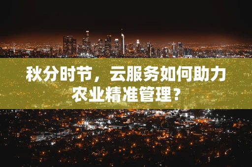 秋分时节，云服务如何助力农业精准管理？