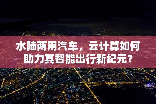 水陆两用汽车，云计算如何助力其智能出行新纪元？