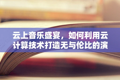 云上音乐盛宴，如何利用云计算技术打造无与伦比的演唱会体验？