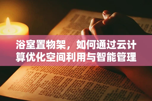 浴室置物架，如何通过云计算优化空间利用与智能管理？