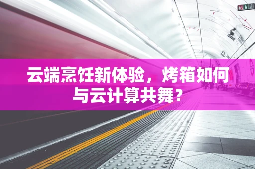 云端烹饪新体验，烤箱如何与云计算共舞？