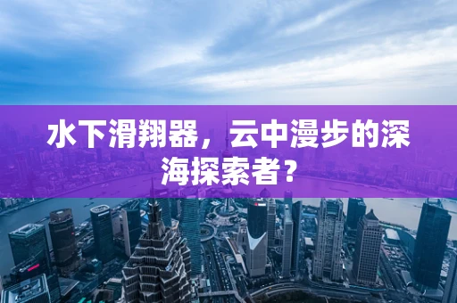 水下滑翔器，云中漫步的深海探索者？