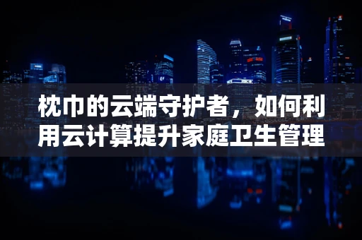 枕巾的云端守护者，如何利用云计算提升家庭卫生管理？
