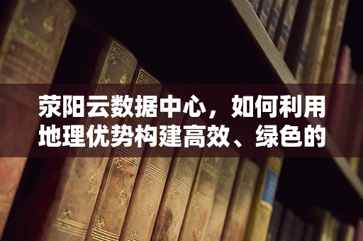 荥阳云数据中心，如何利用地理优势构建高效、绿色的云计算生态？