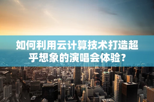 如何利用云计算技术打造超乎想象的演唱会体验？