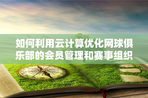 如何利用云计算优化网球俱乐部的会员管理和赛事组织？