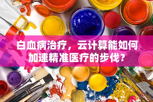 白血病治疗，云计算能如何加速精准医疗的步伐？