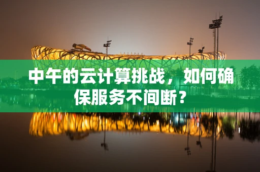 中午的云计算挑战，如何确保服务不间断？