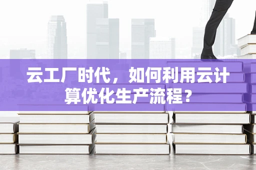 云工厂时代，如何利用云计算优化生产流程？