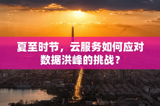 夏至时节，云服务如何应对数据洪峰的挑战？