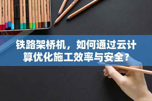 铁路架桥机，如何通过云计算优化施工效率与安全？