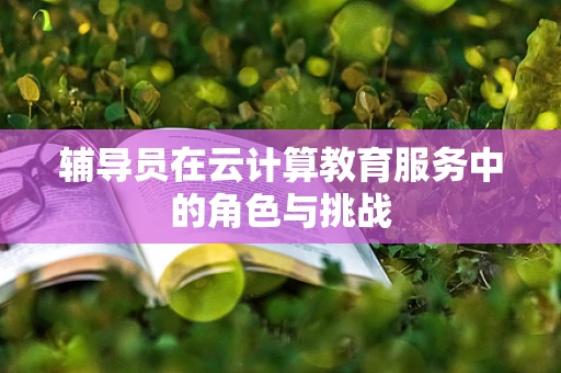 辅导员在云计算教育服务中的角色与挑战