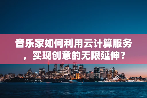 音乐家如何利用云计算服务，实现创意的无限延伸？