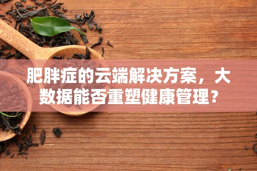 肥胖症的云端解决方案，大数据能否重塑健康管理？
