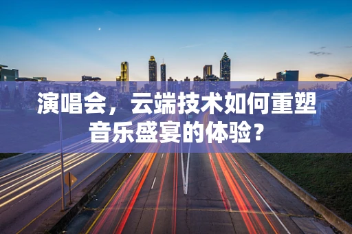 演唱会，云端技术如何重塑音乐盛宴的体验？