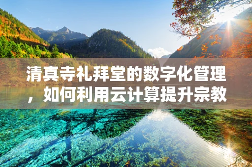 清真寺礼拜堂的数字化管理，如何利用云计算提升宗教服务效率？