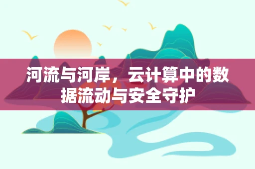 河流与河岸，云计算中的数据流动与安全守护