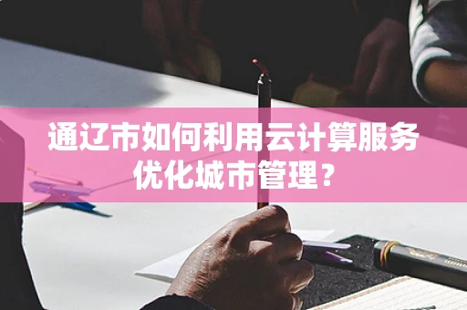 通辽市如何利用云计算服务优化城市管理？