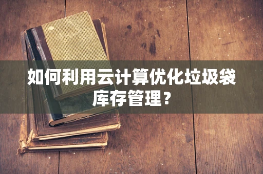 如何利用云计算优化垃圾袋库存管理？