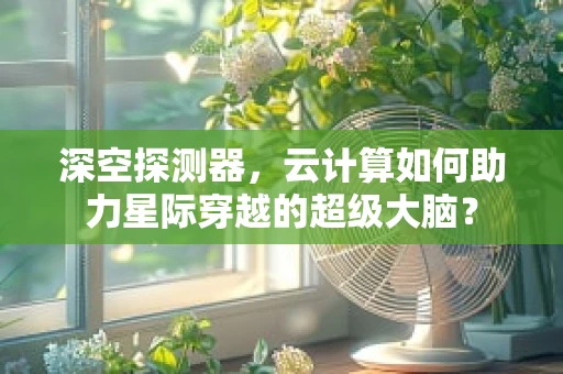 深空探测器，云计算如何助力星际穿越的超级大脑？