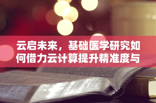 云启未来，基础医学研究如何借力云计算提升精准度与效率？