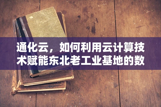 通化云，如何利用云计算技术赋能东北老工业基地的数字化转型？