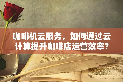 咖啡机云服务，如何通过云计算提升咖啡店运营效率？
