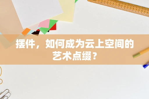 摆件，如何成为云上空间的艺术点缀？