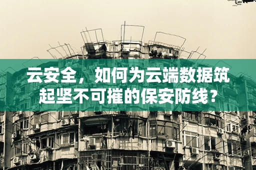 云安全，如何为云端数据筑起坚不可摧的保安防线？