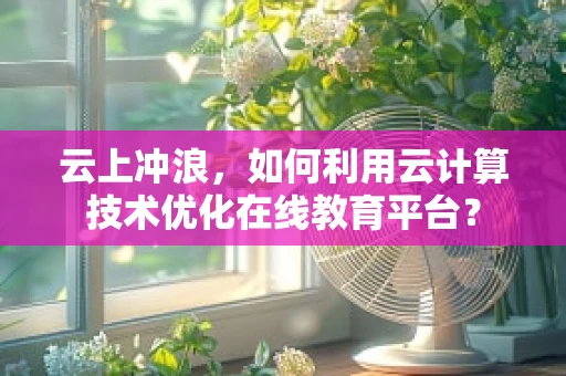 云上冲浪，如何利用云计算技术优化在线教育平台？