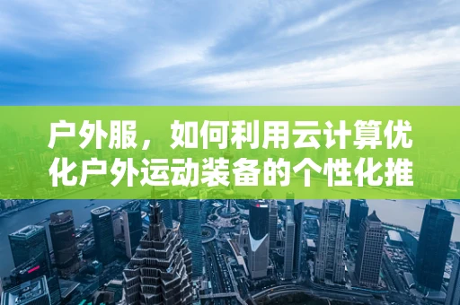 户外服，如何利用云计算优化户外运动装备的个性化推荐？