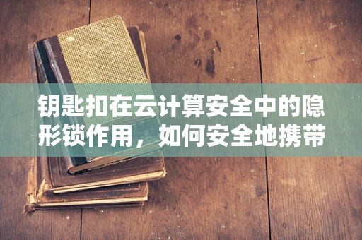 钥匙扣在云计算安全中的隐形锁作用，如何安全地携带和保护云服务密钥？