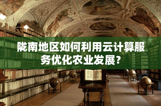 陇南地区如何利用云计算服务优化农业发展？
