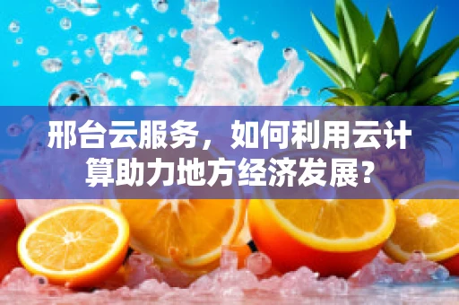 邢台云服务，如何利用云计算助力地方经济发展？