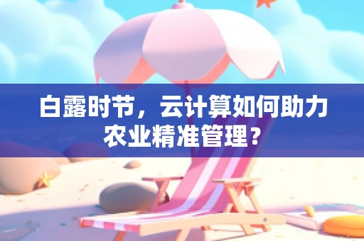 白露时节，云计算如何助力农业精准管理？