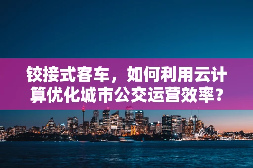 铰接式客车，如何利用云计算优化城市公交运营效率？