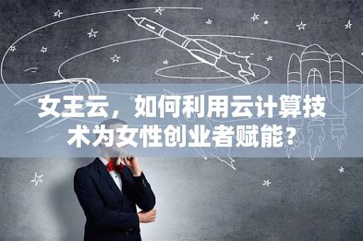 女王云，如何利用云计算技术为女性创业者赋能？