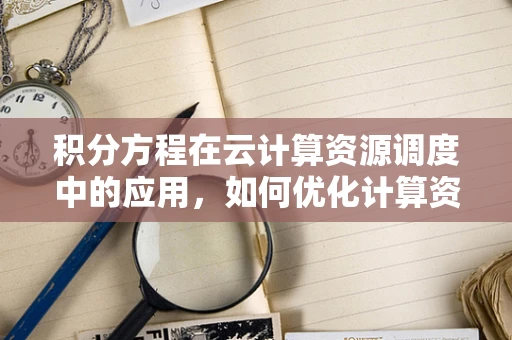 积分方程在云计算资源调度中的应用，如何优化计算资源分配？